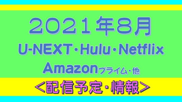 2021年８月＊Hulu.U-NEXT・Amazonプライム.Netflix.他・配信予定