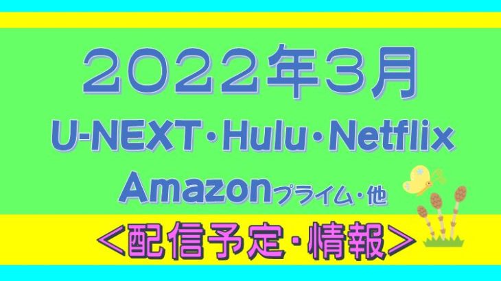 【2022年３月】Hulu.U-NEXT・プライムビデオ.Netflix.他・配信予定