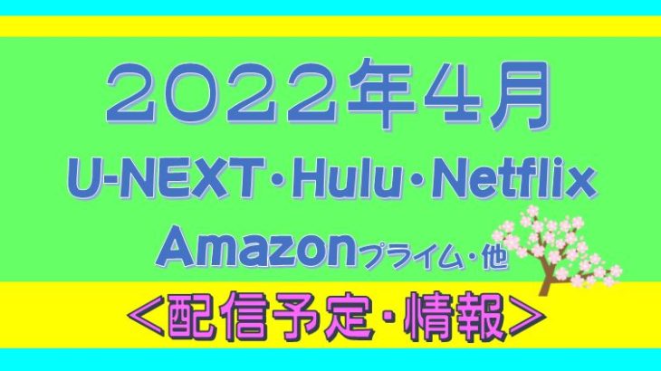 【2022年４月配信予定】Hulu.U-NEXT・プライムビデオ.Netflix.他