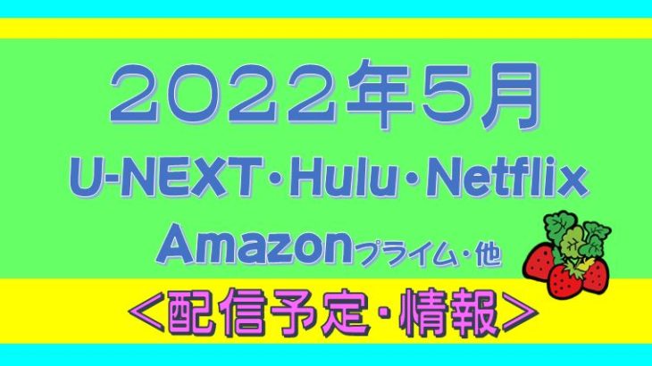 【2022年５月配信予定】Hulu.U-NEXT・プライムビデオ.Netflix.他
