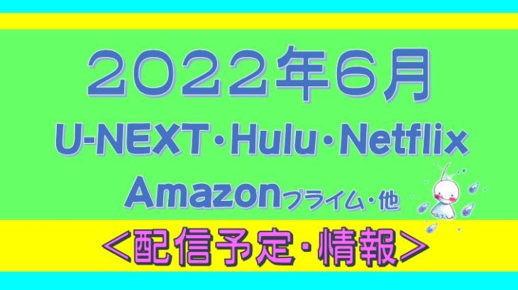 【2022年６月】Hulu.U-NEXT・プライムビデオ.Netflix.他.動画配信予定
